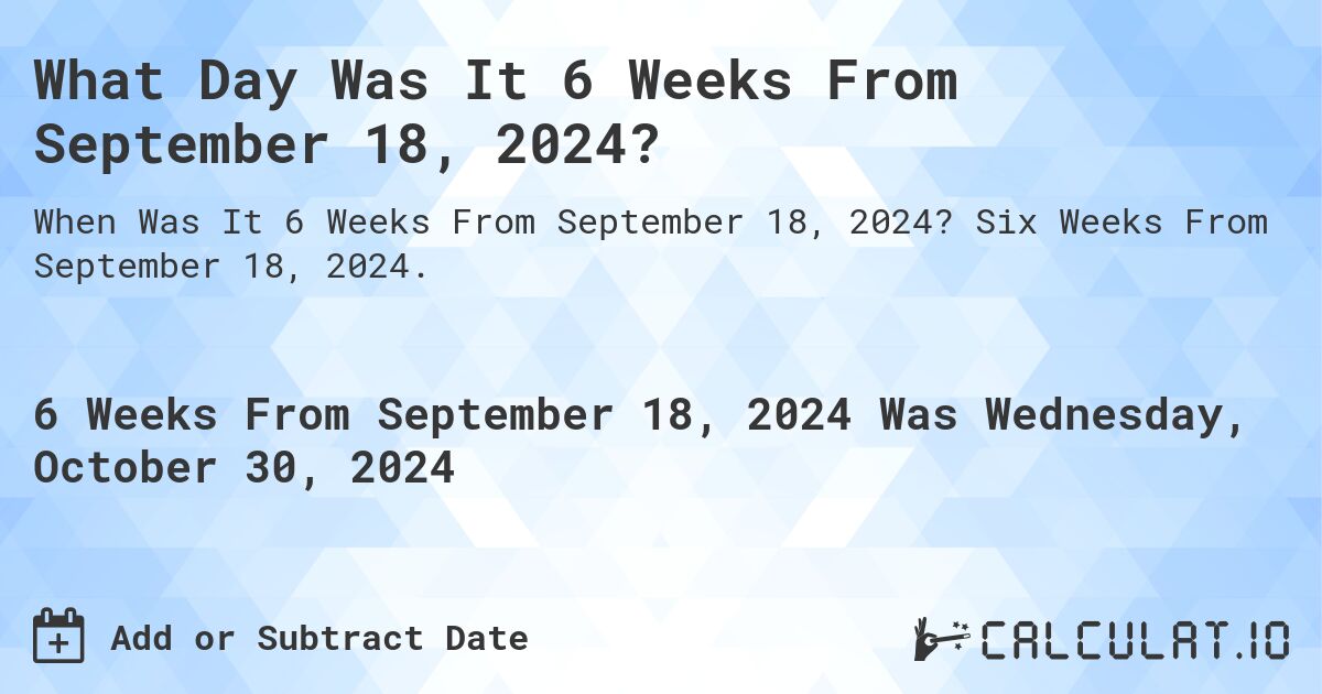 What is 6 Weeks From September 18, 2024?. Six Weeks From September 18, 2024.