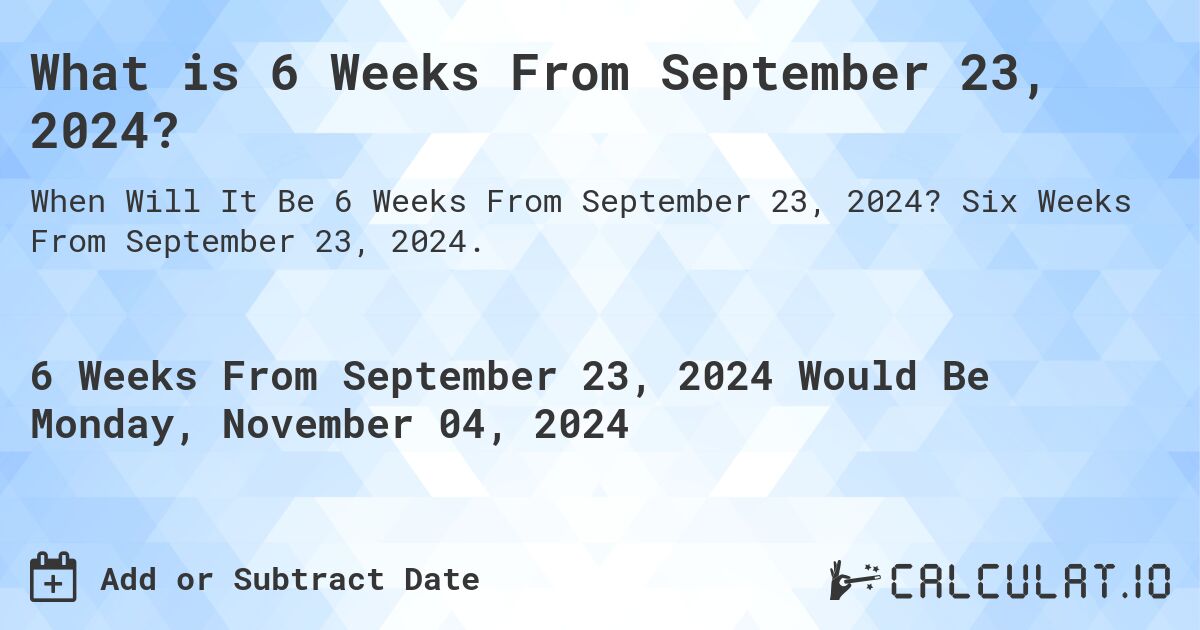What is 6 Weeks From September 23, 2024?. Six Weeks From September 23, 2024.