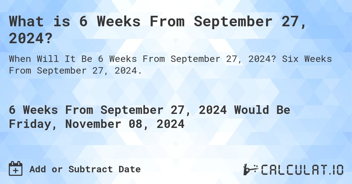What is 6 Weeks From September 27, 2024?. Six Weeks From September 27, 2024.