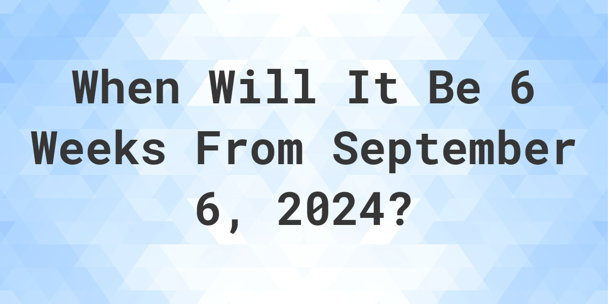 What is 6 Weeks From September 6, 2024? Calculatio