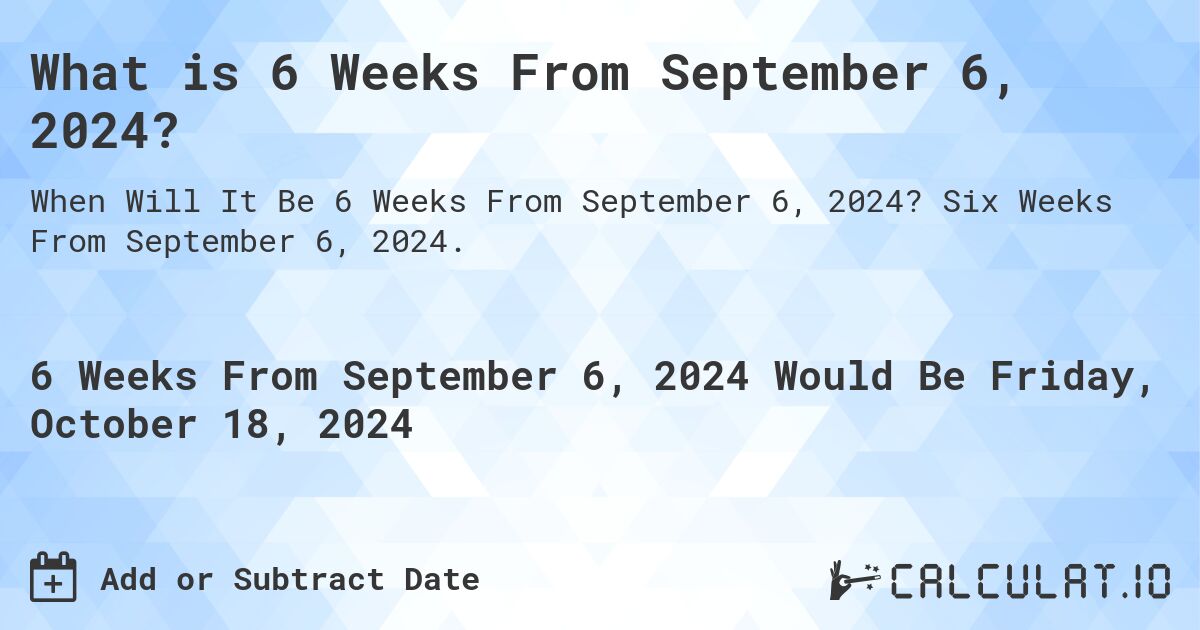What is 6 Weeks From September 6, 2024?. Six Weeks From September 6, 2024.