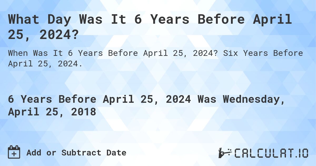 What Day Was It 6 Years Before April 25, 2024?. Six Years Before April 25, 2024.