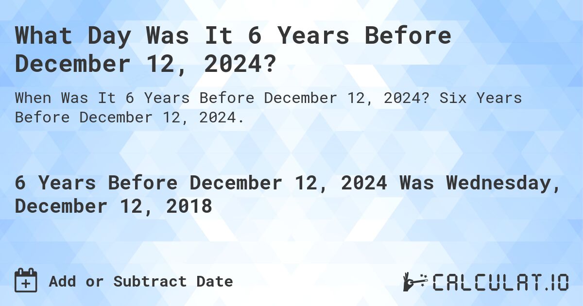 What Day Was It 6 Years Before December 12, 2024?. Six Years Before December 12, 2024.