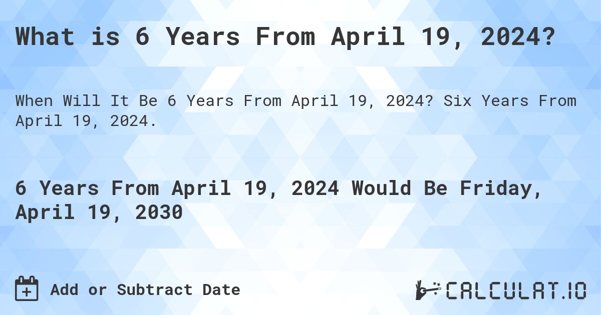 What is 6 Years From April 19, 2024?. Six Years From April 19, 2024.