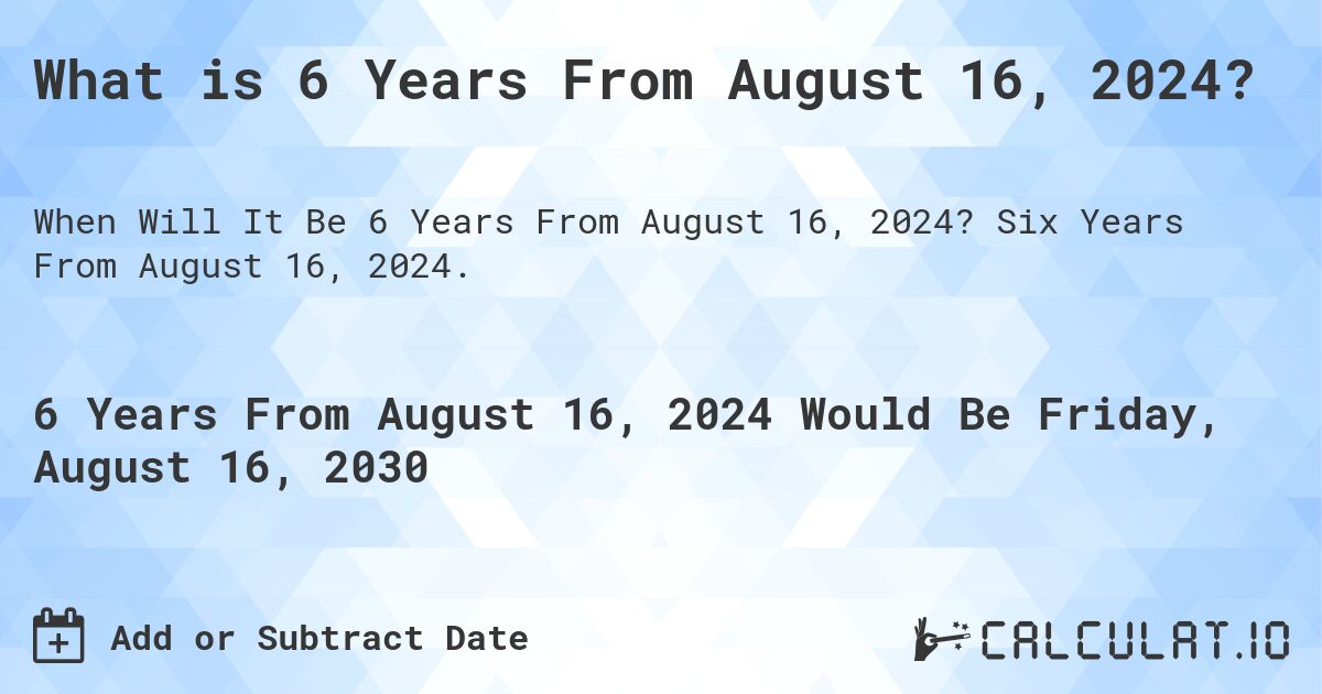 What is 6 Years From August 16, 2024?. Six Years From August 16, 2024.