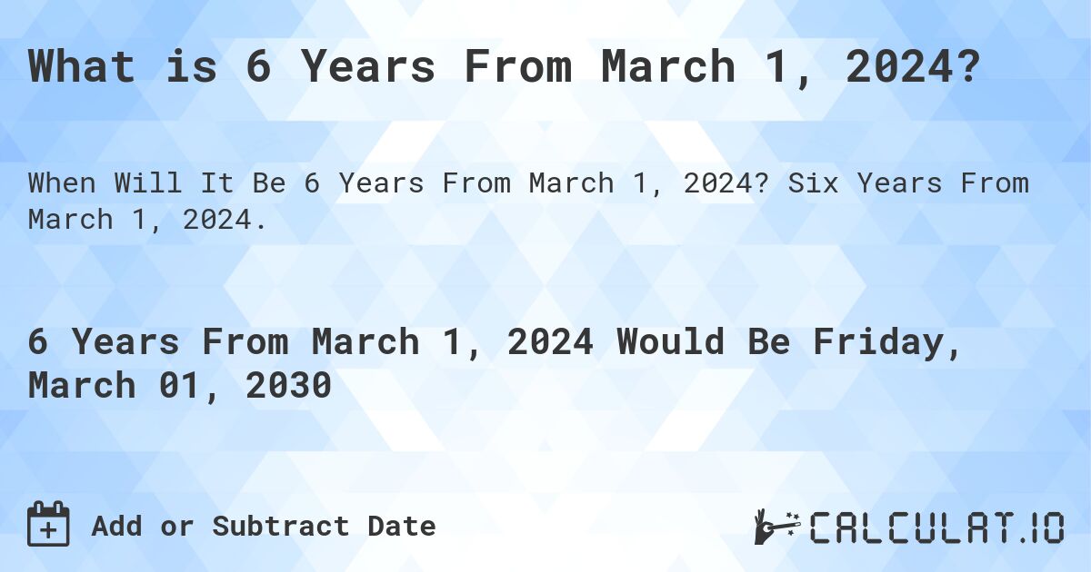 What is 6 Years From March 1, 2024?. Six Years From March 1, 2024.
