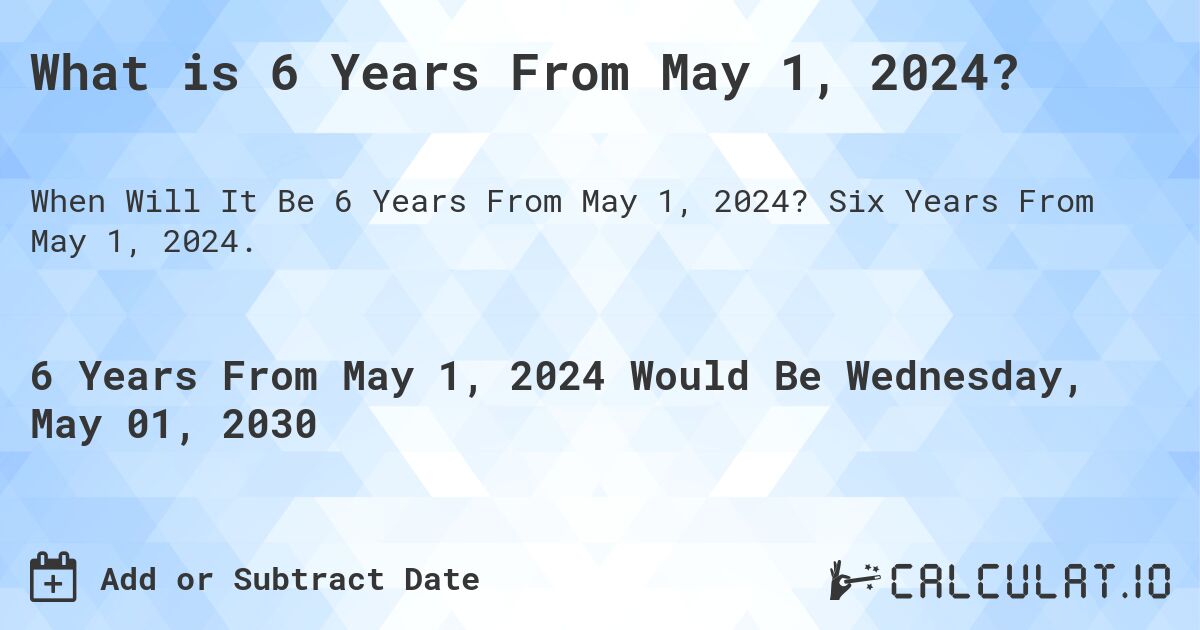 What is 6 Years From May 1, 2024?. Six Years From May 1, 2024.