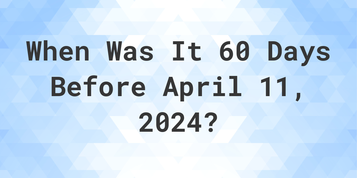What Day Was It 60 Days Before April 11, 2024? Calculatio