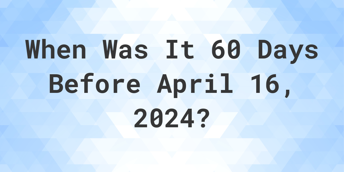 What Day Was It 60 Days Before April 16, 2024? Calculatio