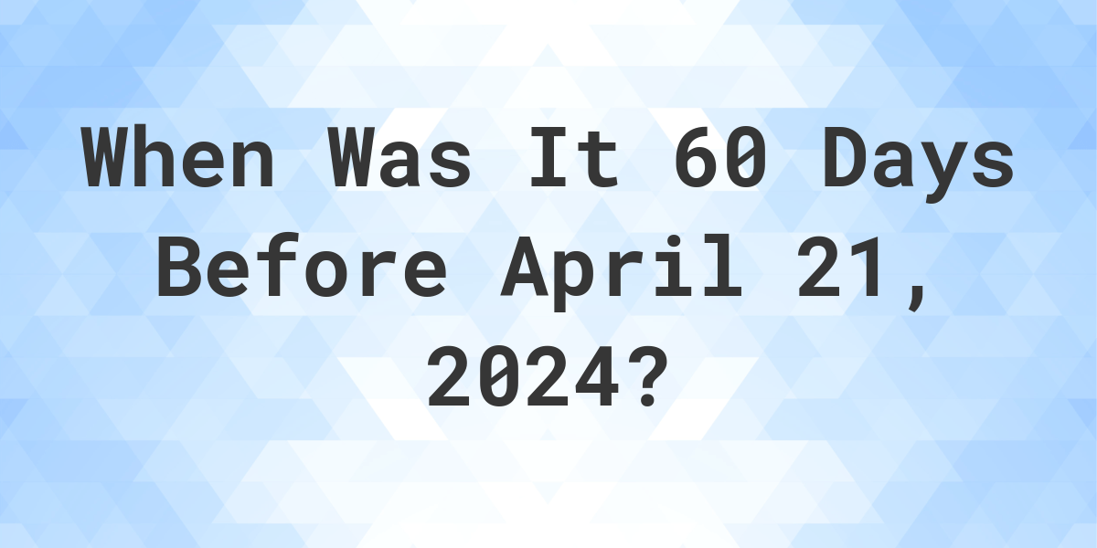 What Day Was It 60 Days Before April 21, 2024? Calculatio