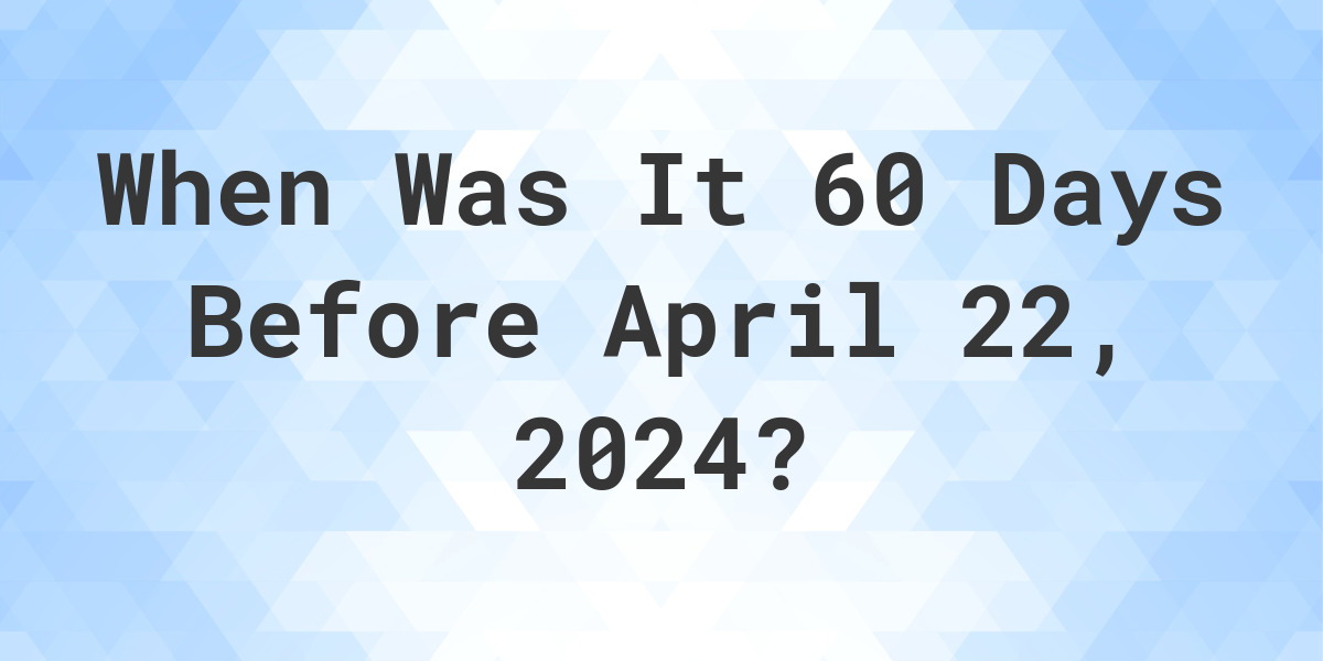 What Day Was It 60 Days Before April 22, 2024? Calculatio