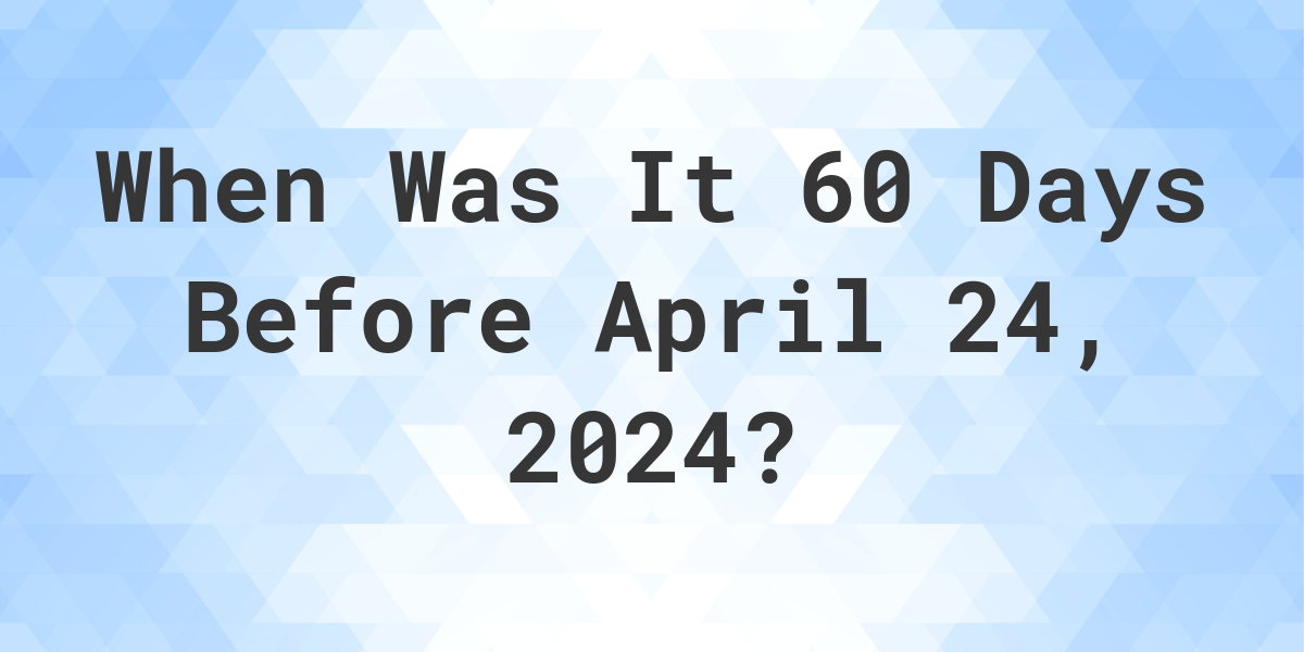 What Day Was It 60 Days Before April 24, 2024? Calculatio