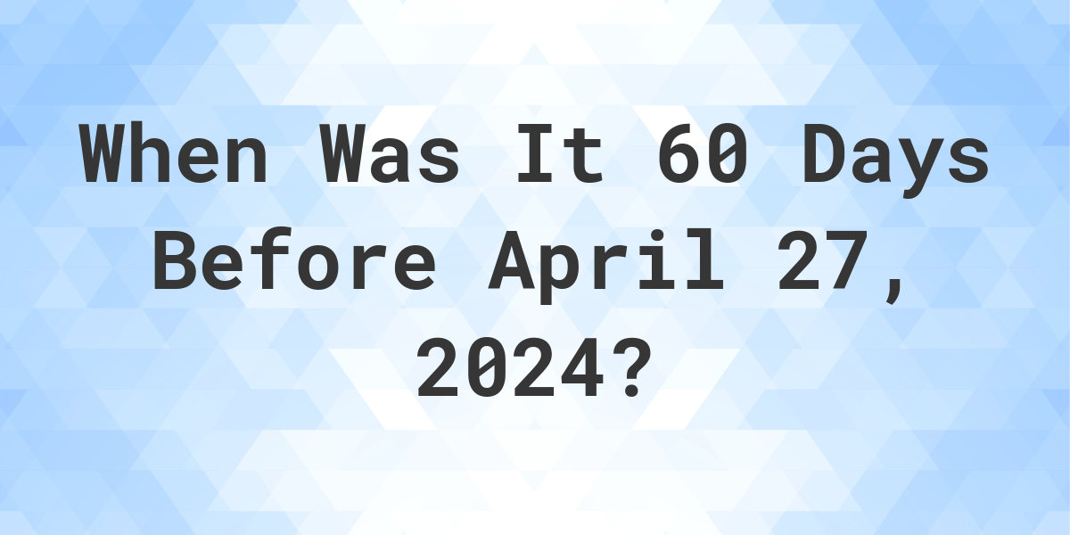 What Day Was It 60 Days Before April 27, 2024? Calculatio