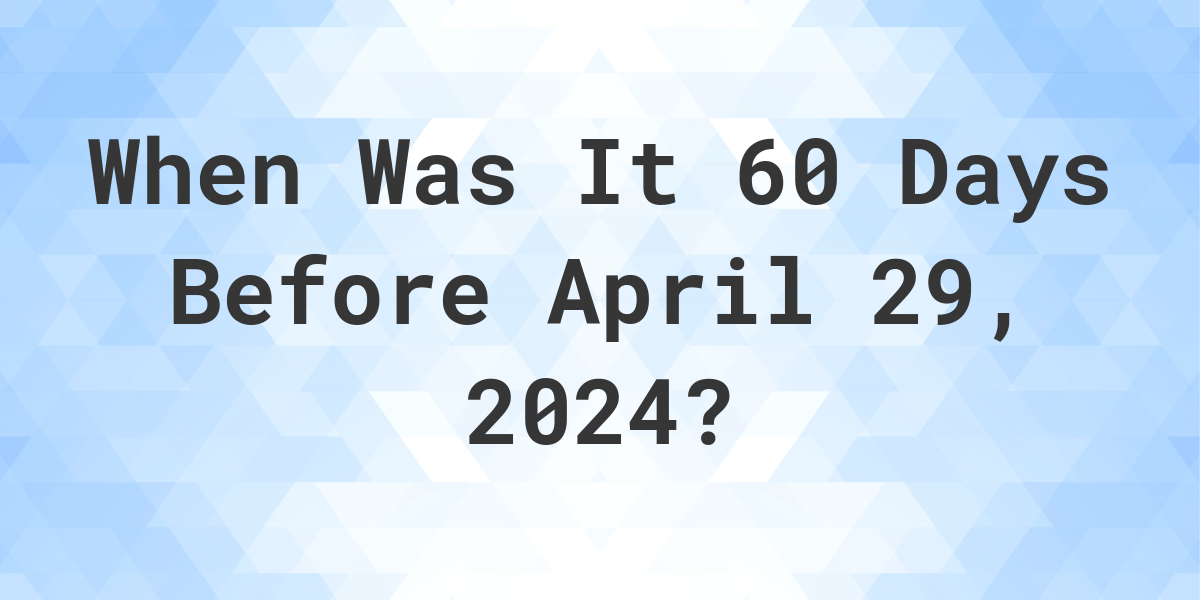 What Day Was It 60 Days Before April 29, 2024? Calculatio