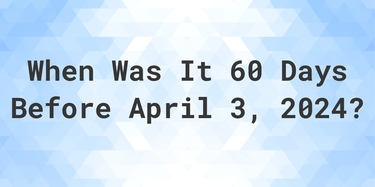 What Day Was It 60 Days Before April 3, 2024? Calculatio