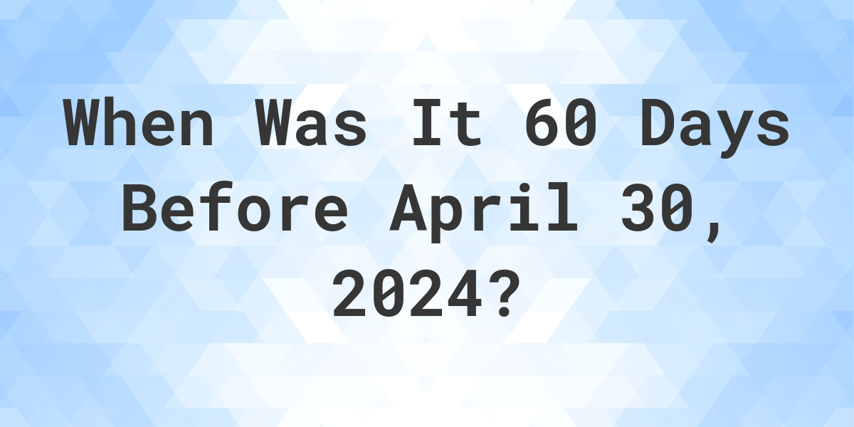 What Day Was It 60 Days Before April 30, 2024? Calculatio