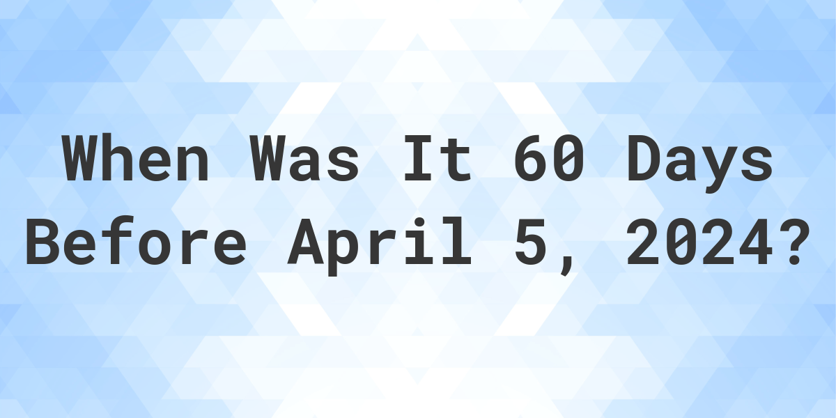 What Day Was It 60 Days Before April 5, 2023? Calculatio