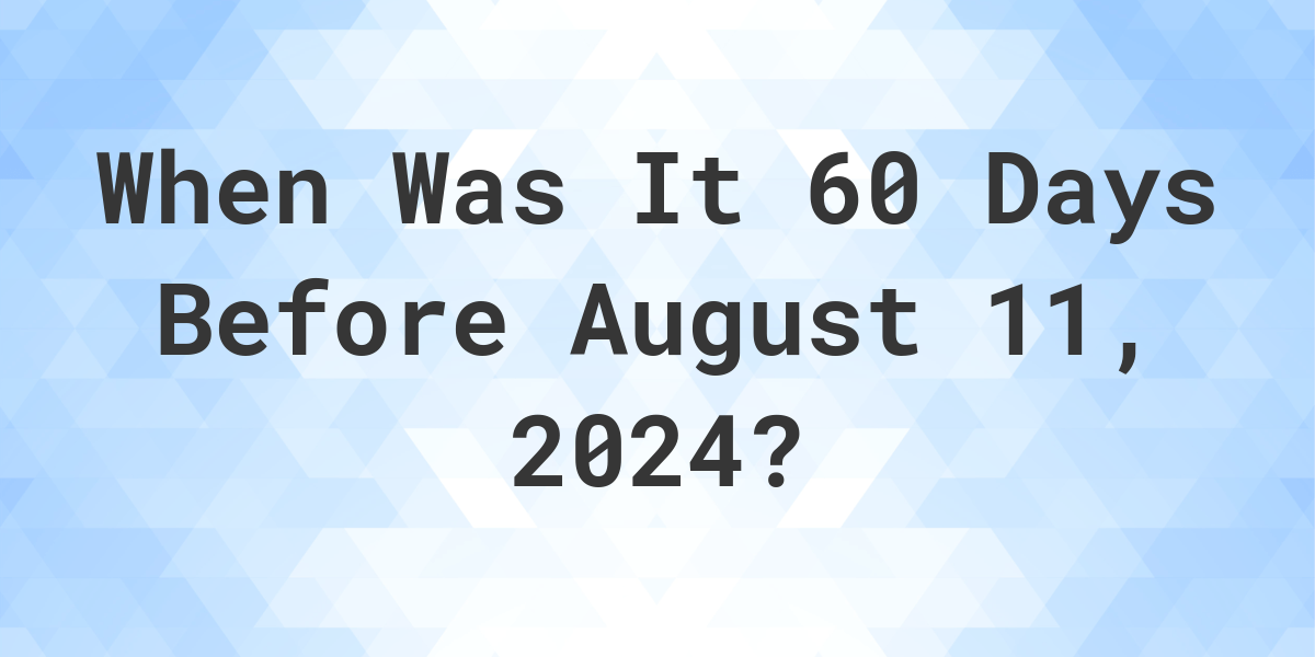 What is 60 Days Before August 11, 2024? Calculatio