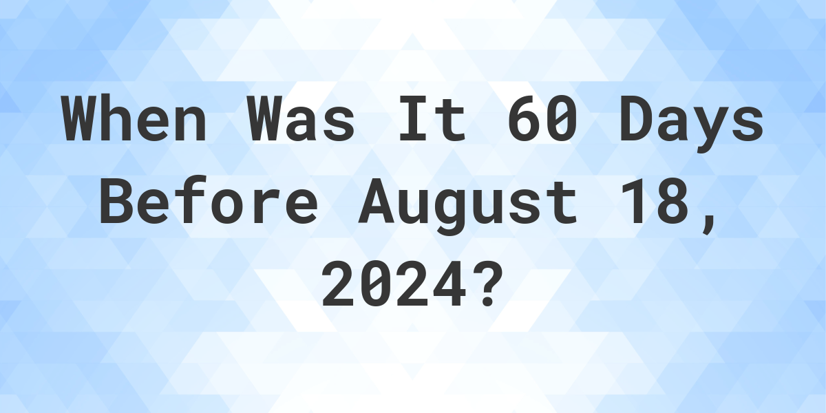 What is 60 Days Before August 18, 2024? Calculatio