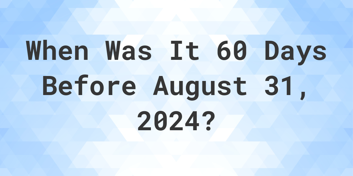 What is 60 Days Before August 31, 2024? Calculatio