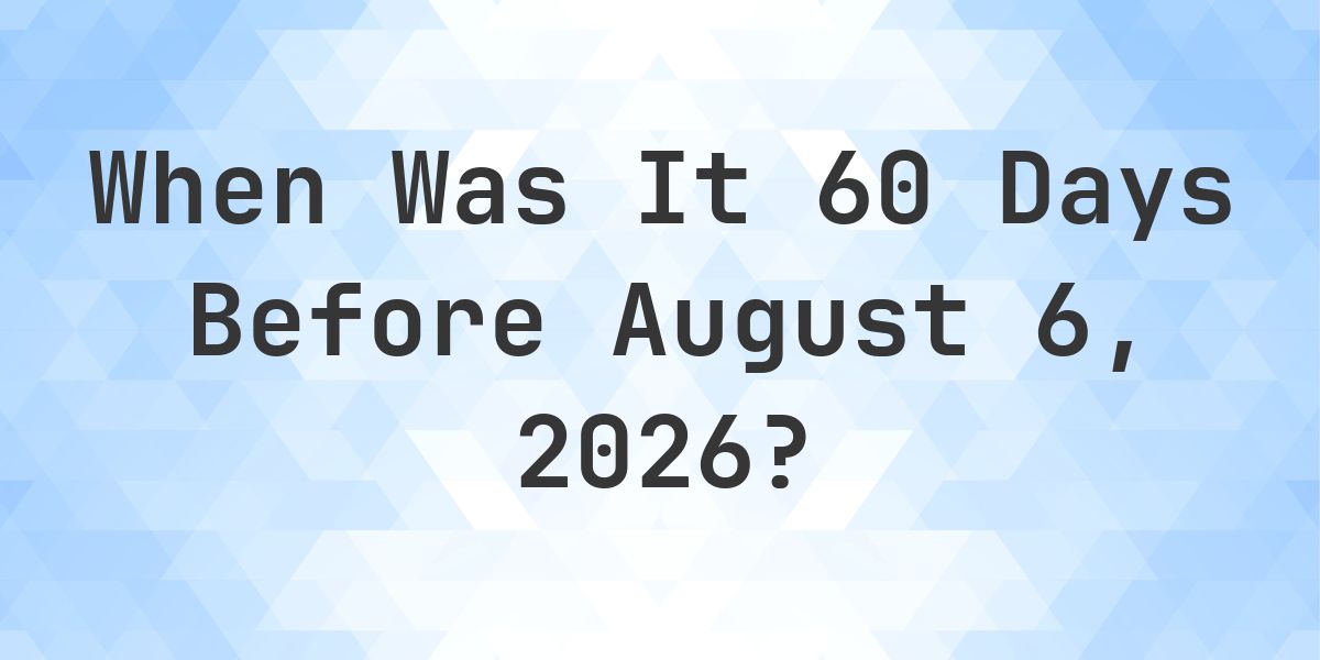 What Day Was It 60 Days Before August 6, 2026? - Calculatio