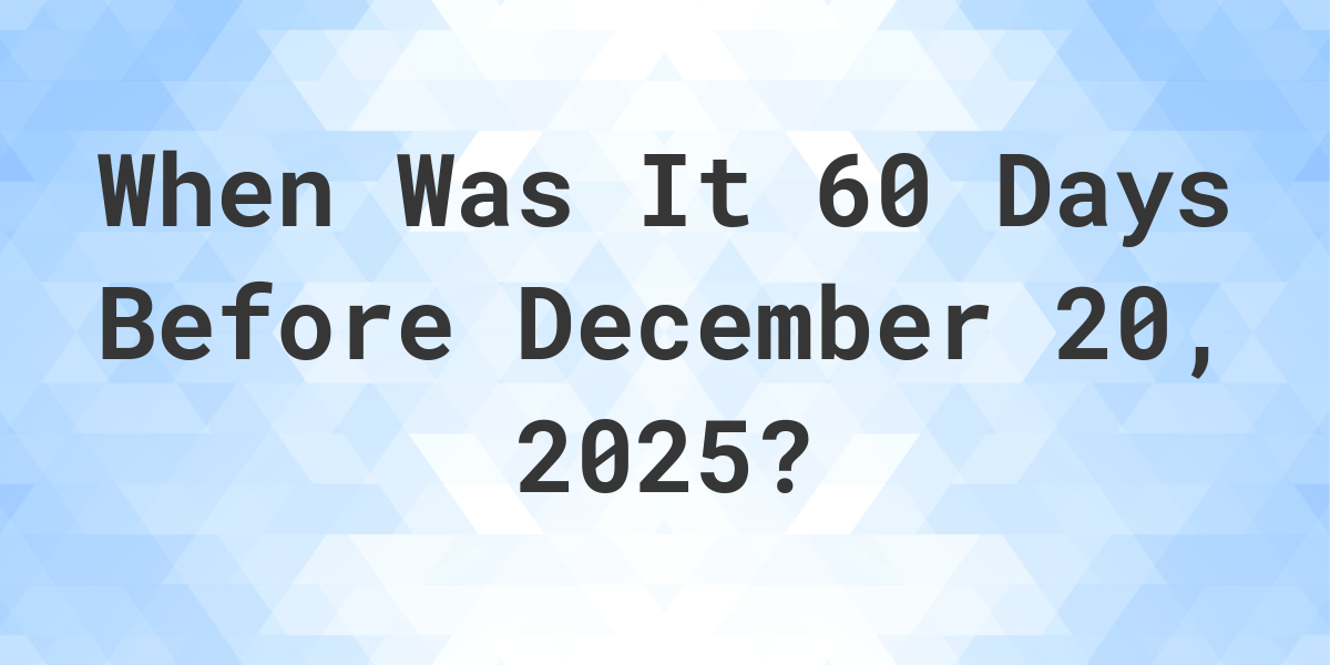 What is 60 Days Before December 20, 2024? Calculatio