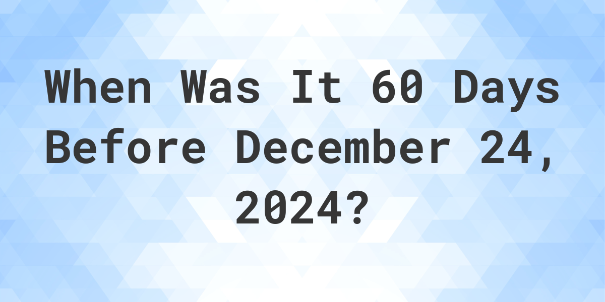 What Day Was It 60 Days Before December 24, 2024? Calculatio