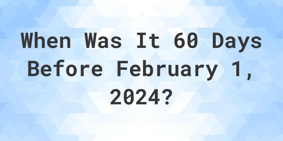 What Day Was It 60 Days Before February 1, 2024? Calculatio