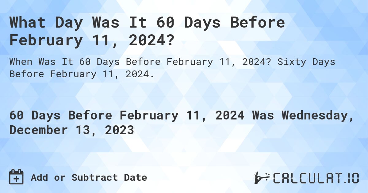 What Day Was It 60 Days Before February 11, 2024?. Sixty Days Before February 11, 2024.