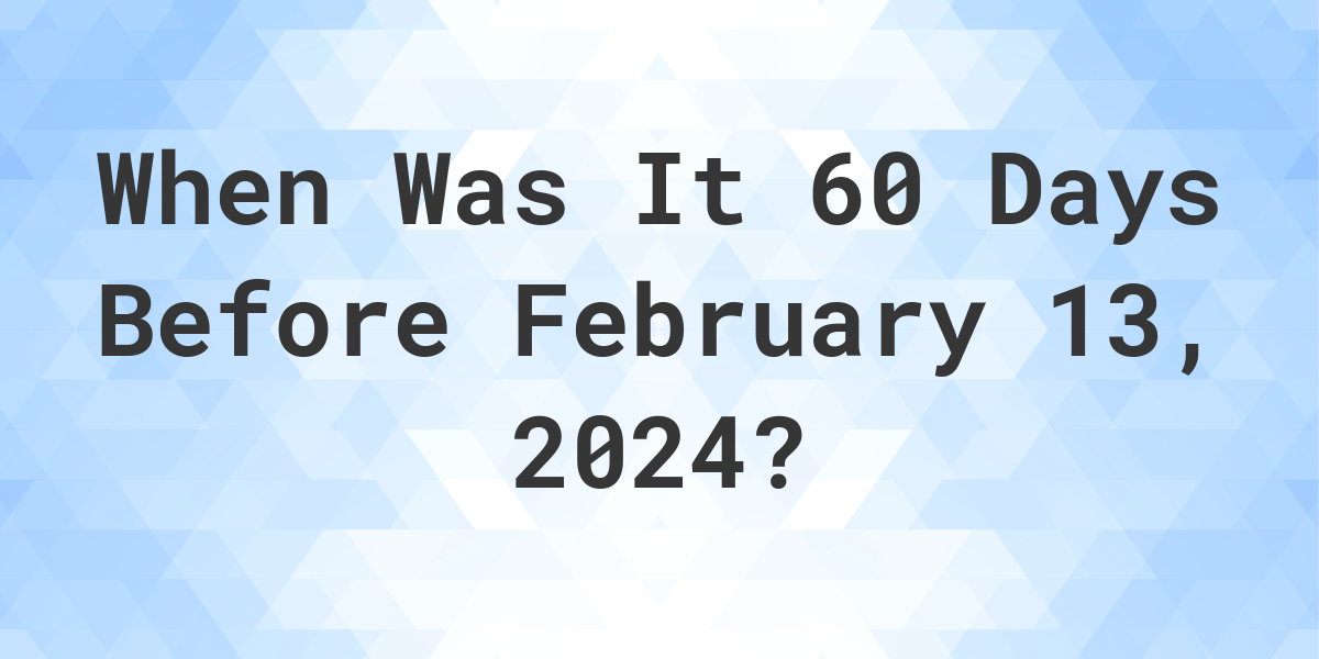 What Day Was It 60 Days Before February 13, 2024? Calculatio