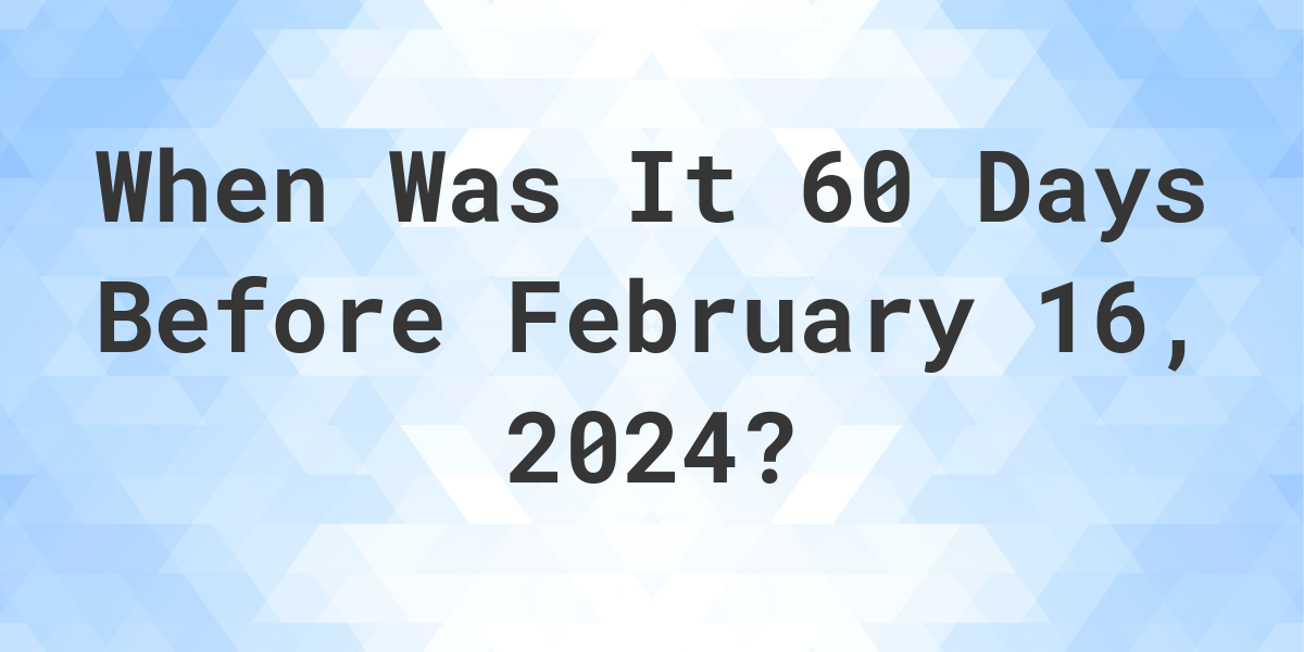 What Day Was It 60 Days Before February 16, 2024? Calculatio