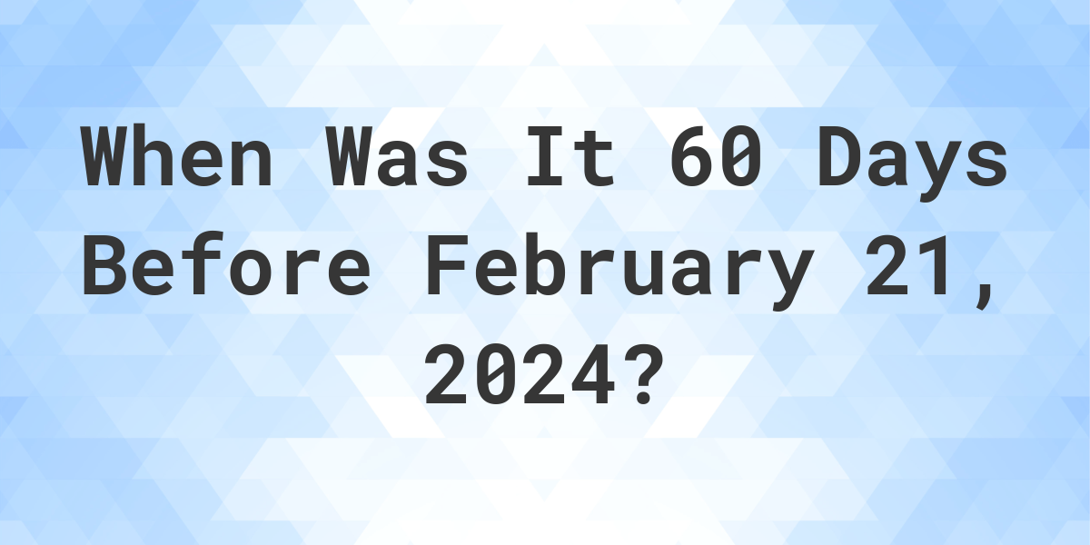 What Day Was It 60 Days Before February 21, 2024? Calculatio