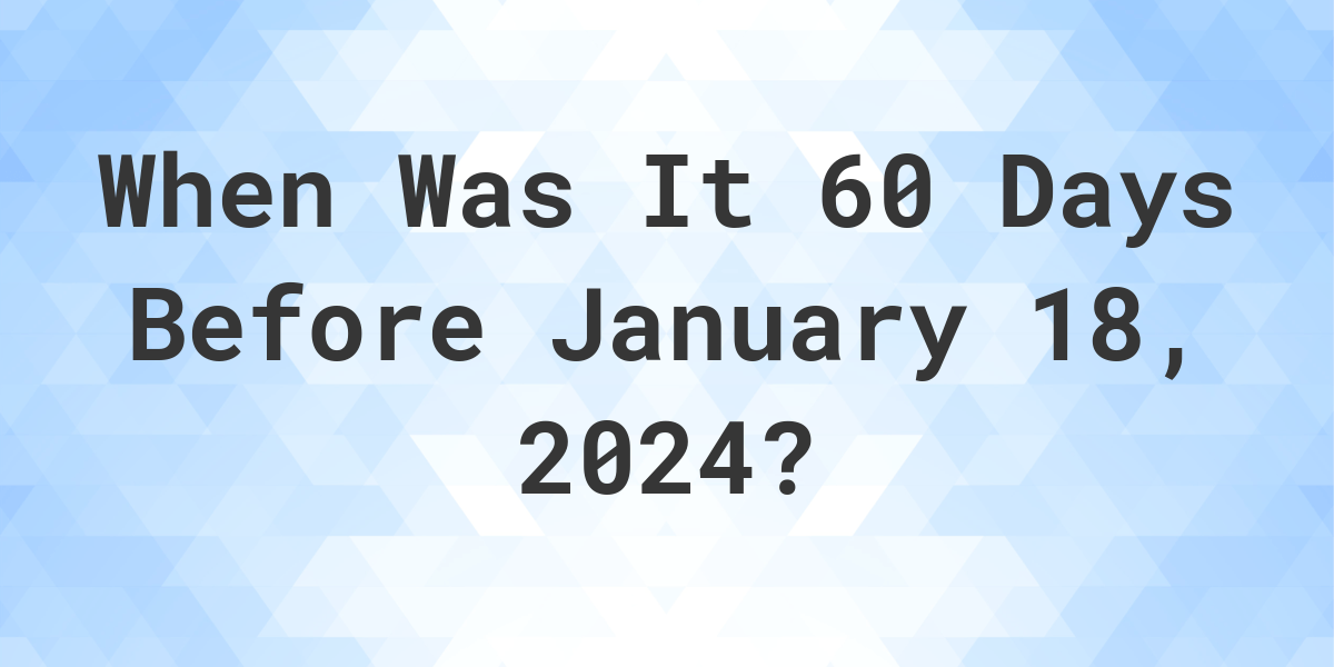 What Day Was It 60 Days Before January 18, 2024? Calculatio