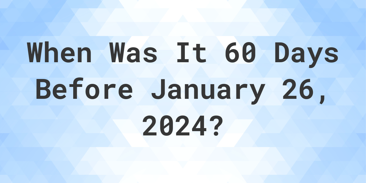 What Day Was It 60 Days Before January 26, 2024? Calculatio