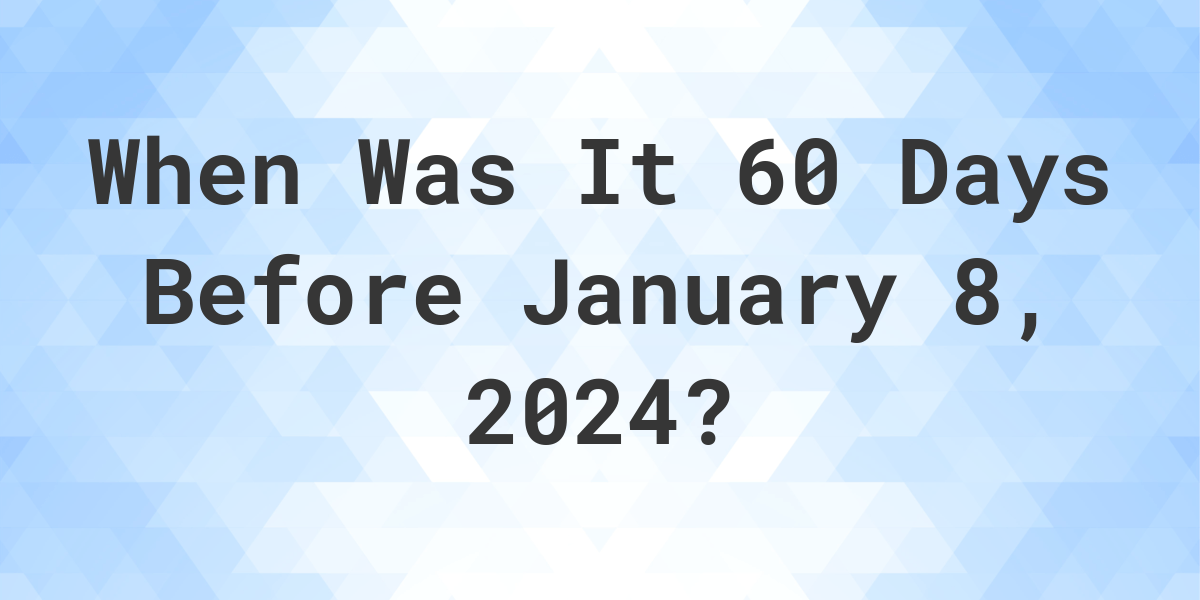 What Day Was It 60 Days Before January 8, 2024? Calculatio