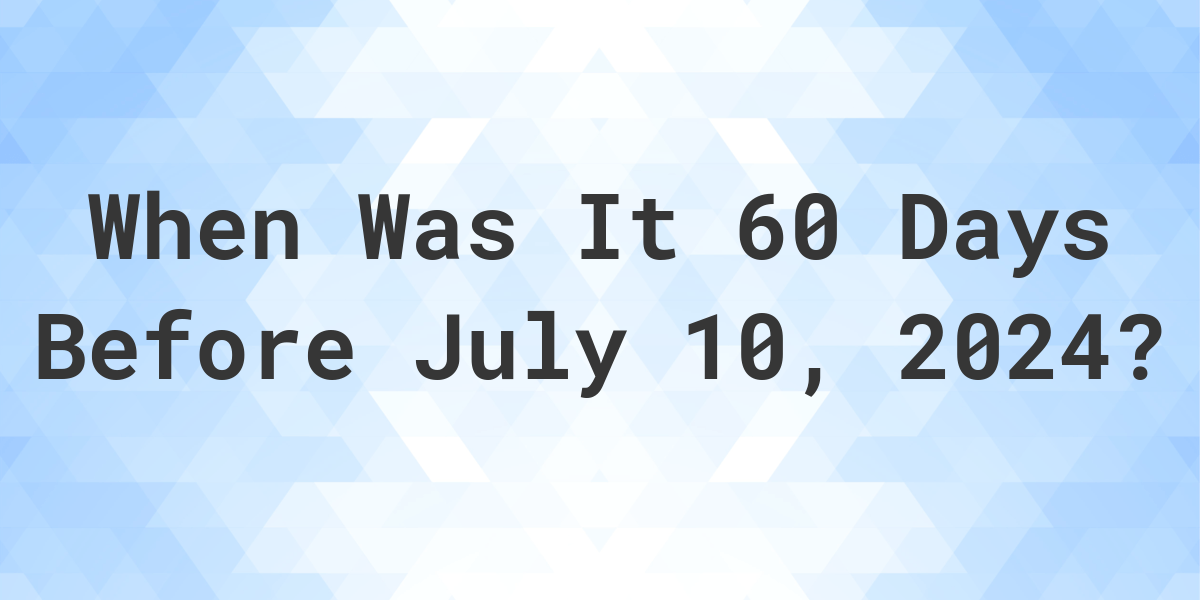 What is 60 Days Before July 10, 2024? Calculatio