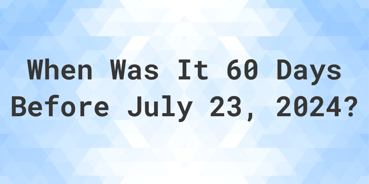 What Day Was It 60 Days Before July 23, 2024? Calculatio