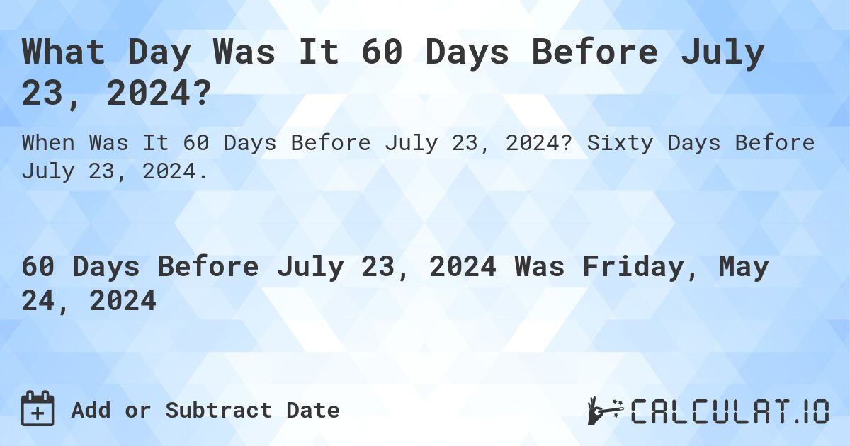 What is 60 Days Before July 23, 2024?. Sixty Days Before July 23, 2024.