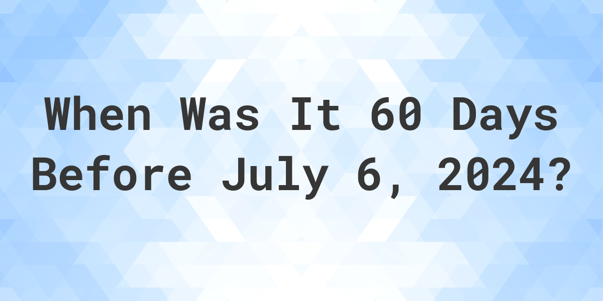 What Day Was It 60 Days Before July 6, 2024? Calculatio