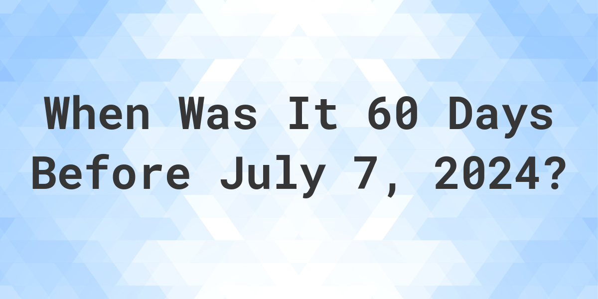 What Day Was It 60 Days Before July 7, 2024? Calculatio
