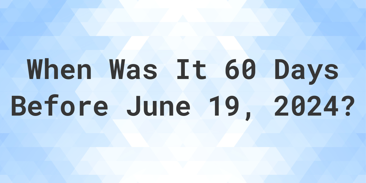 What Day Was It 60 Days Before June 19, 2024? Calculatio