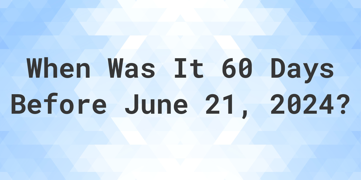 What Day Was It 60 Days Before June 21, 2024? Calculatio