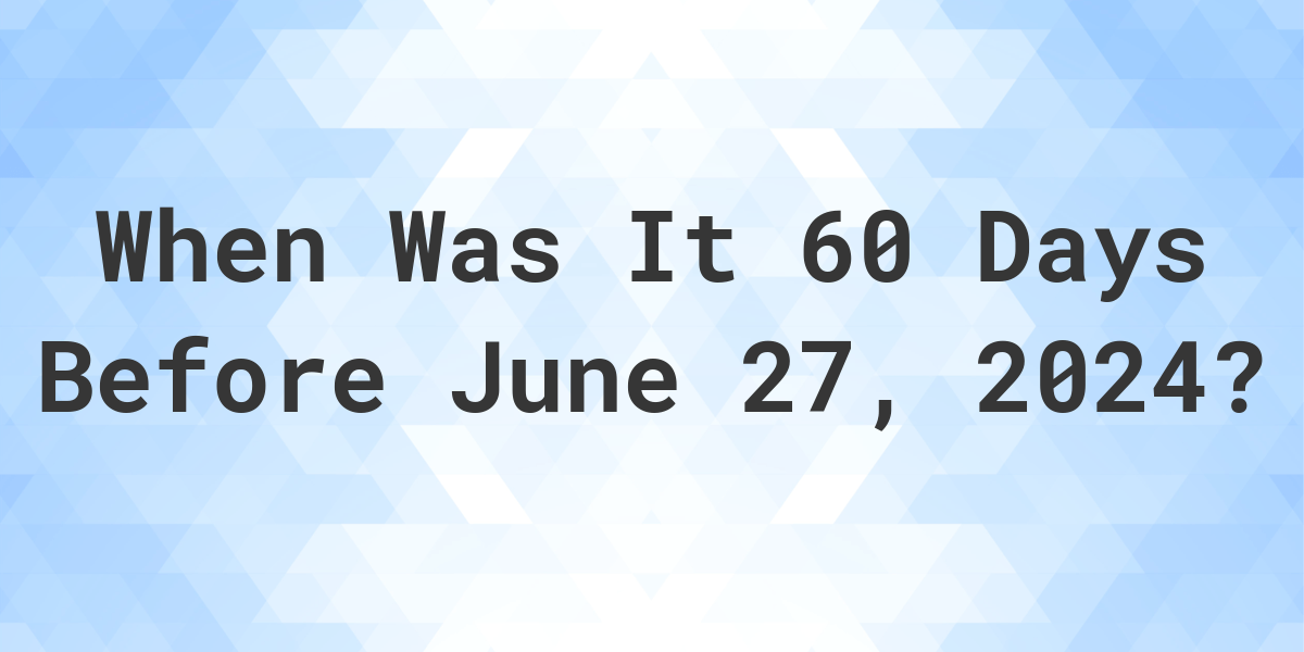 What Day Was It 60 Days Before June 27, 2024? Calculatio