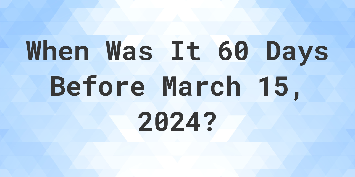 What Day Was It 60 Days Before March 15, 2024? Calculatio