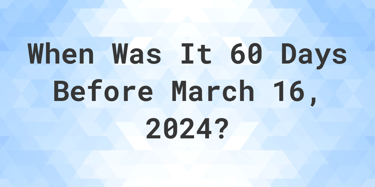 What Day Was It 60 Days Before March 16, 2024? Calculatio