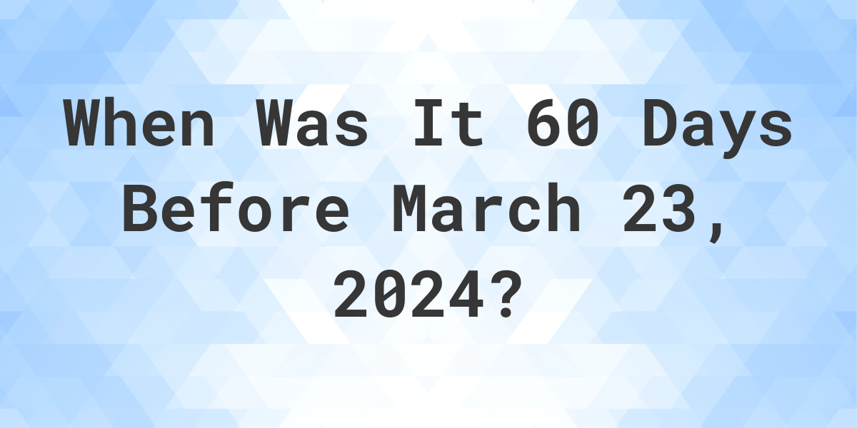 What Day Was It 60 Days Before March 23, 2023? Calculatio