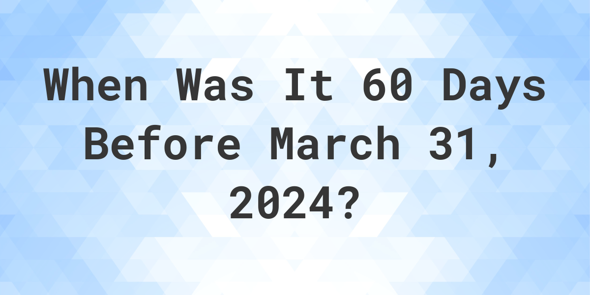 What Day Was It 60 Days Before March 31, 2024? Calculatio