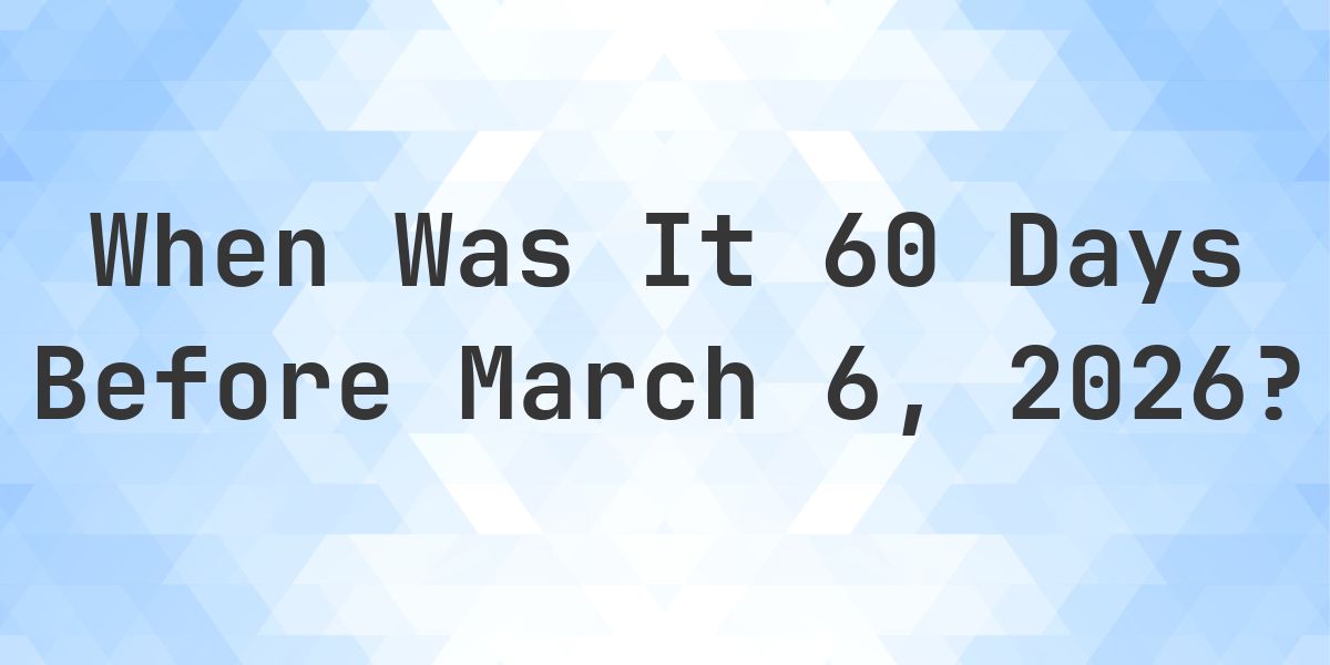 What Day Was It 60 Days Before March 6, 2026? - Calculatio