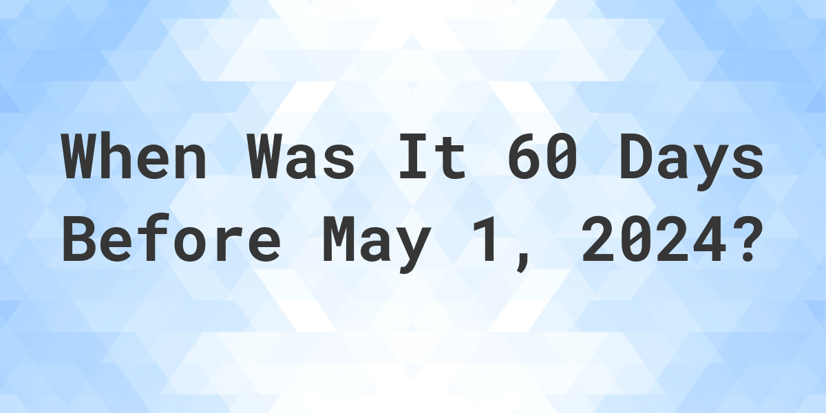 What is 60 Days Before May 1, 2024? Calculatio