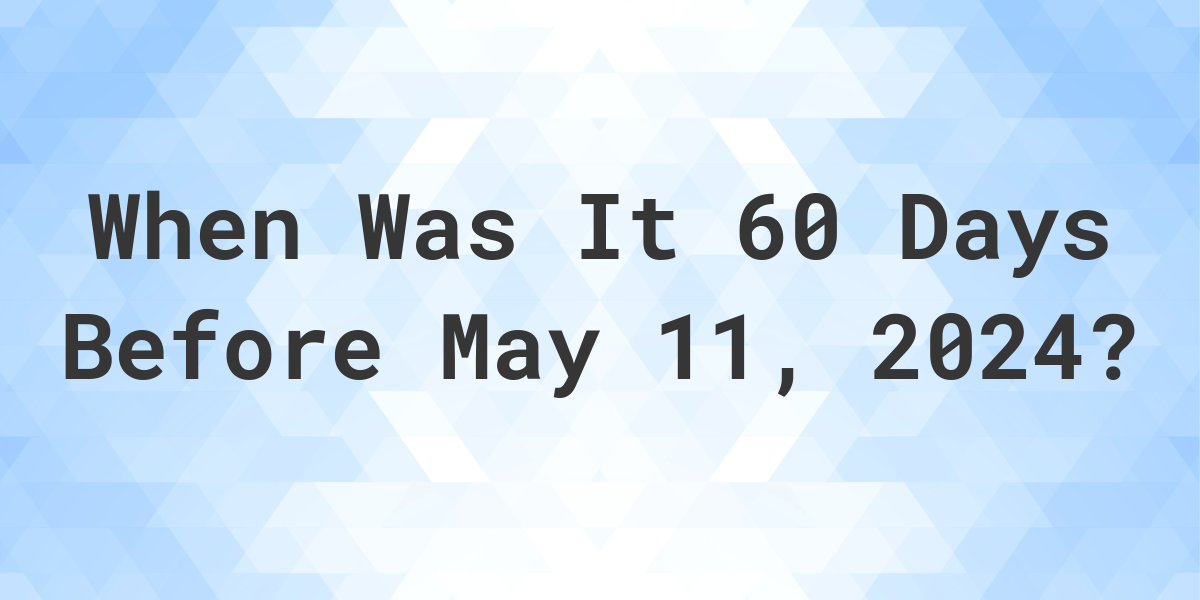 What is 60 Days Before May 11, 2024? Calculatio